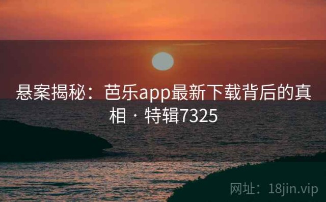 悬案揭秘：芭乐app最新下载背后的真相 · 特辑7325