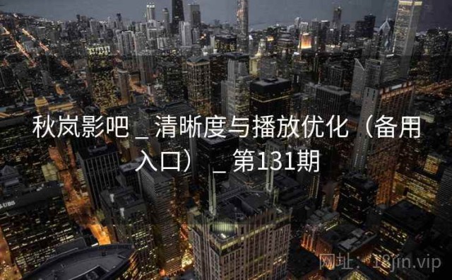 秋岚影吧 _ 清晰度与播放优化（备用入口） _ 第131期