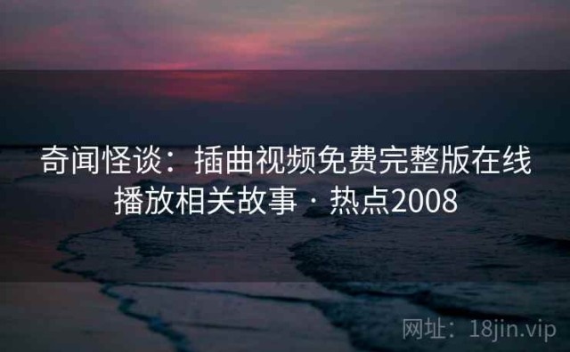 奇闻怪谈：插曲视频免费完整版在线播放相关故事 · 热点2008
