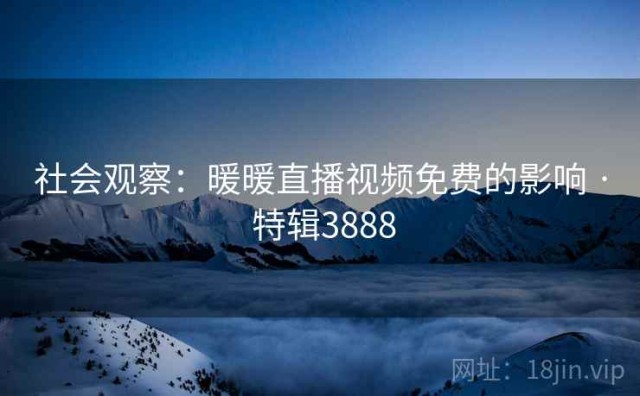 社会观察：暖暖直播视频免费的影响 · 特辑3888