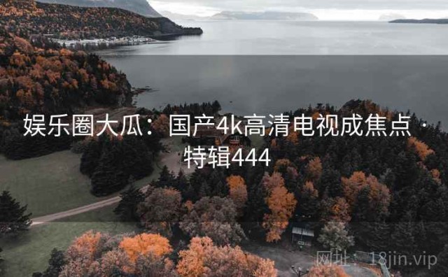 娱乐圈大瓜：国产4k高清电视成焦点 · 特辑444