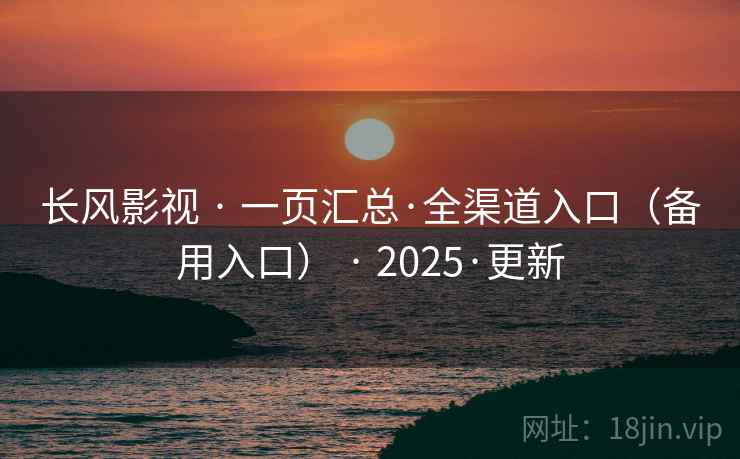 长风影视 · 一页汇总·全渠道入口（备用入口） · 2025·更新