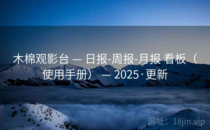 木棉观影台 — 日报-周报-月报 看板(使用手册) — 2025·更新 木棉观影台 — 日报-周报-月报 看板(使用手册) — 2025·更新