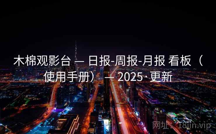 木棉观影台 — 日报-周报-月报 看板(使用手册) — 2025·更新 木棉观影台 — 日报-周报-月报 看板(使用手册) — 2025·更新