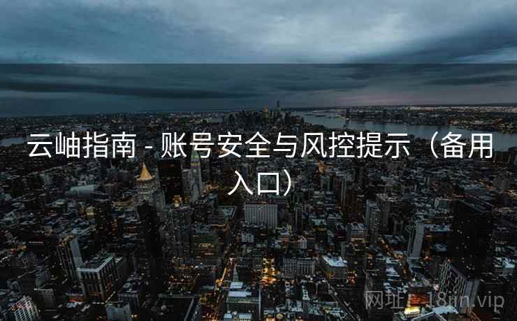 云岫指南 - 账号安全与风控提示(备用入口) 云岫指南 - 账号安全与风控提示(备用入口)