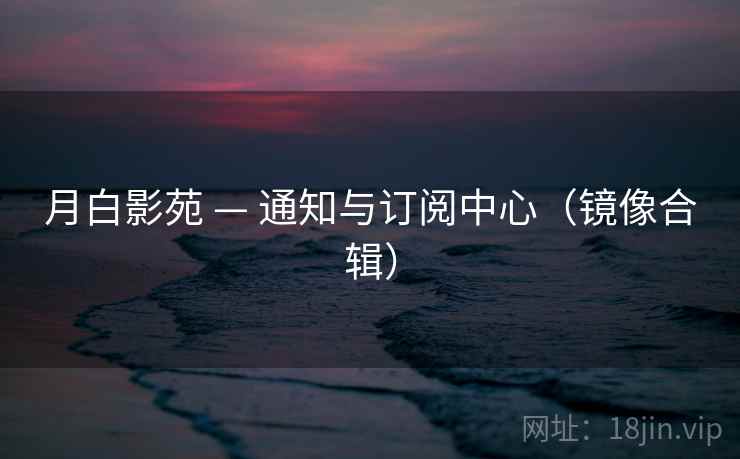月白影苑 — 通知与订阅中心(镜像合辑) 月白影苑 — 通知与订阅中心(镜像合辑)