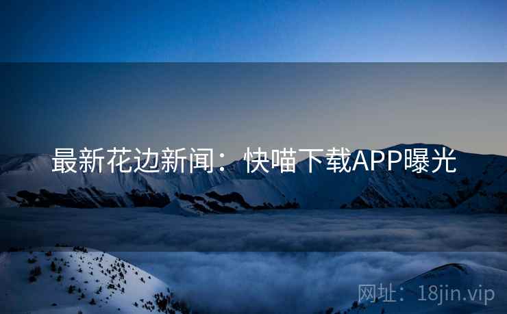 最新花边新闻:快喵下载APP曝光 最新花边新闻:快喵下载APP曝光