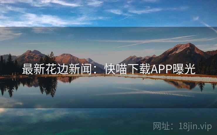 最新花边新闻:快喵下载APP曝光 最新花边新闻:快喵下载APP曝光