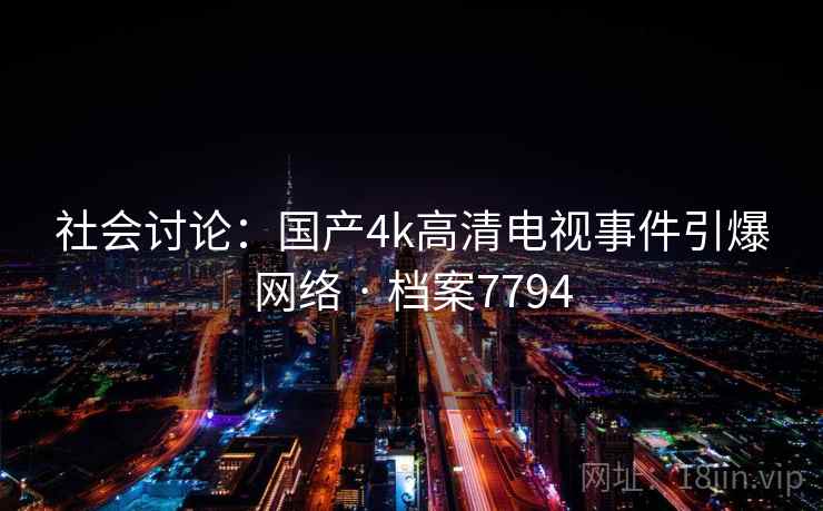 社会讨论:国产4k高清电视事件引爆网络 · 档案7794 社会讨论:国产4k高清电视事件引爆网络 · 档案7794