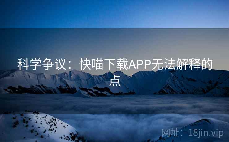 科学争议:快喵下载APP无法解释的点 科学争议:快喵下载APP无法解释的点