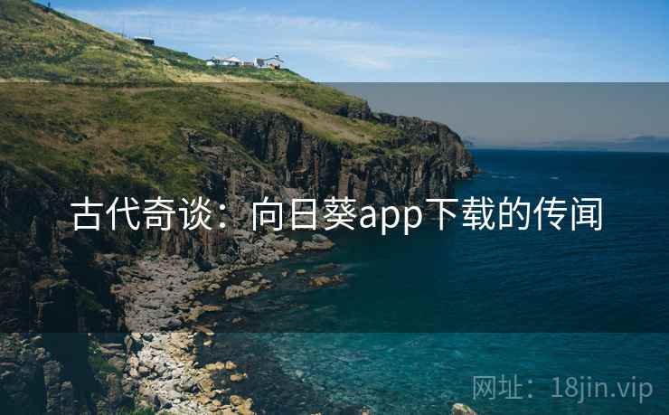 古代奇谈:向日葵app下载的传闻 古代奇谈:向日葵app下载的传闻