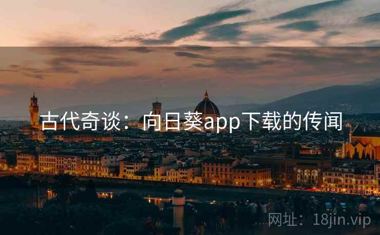 古代奇谈:向日葵app下载的传闻 古代奇谈:向日葵app下载的传闻