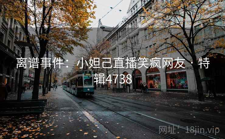 离谱事件:小妲己直播笑疯网友 · 特辑4738 离谱事件:小妲己直播笑疯网友 · 特辑4738