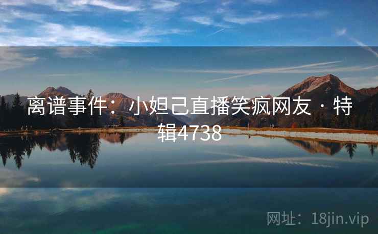 离谱事件：小妲己直播笑疯网友 · 特辑4738