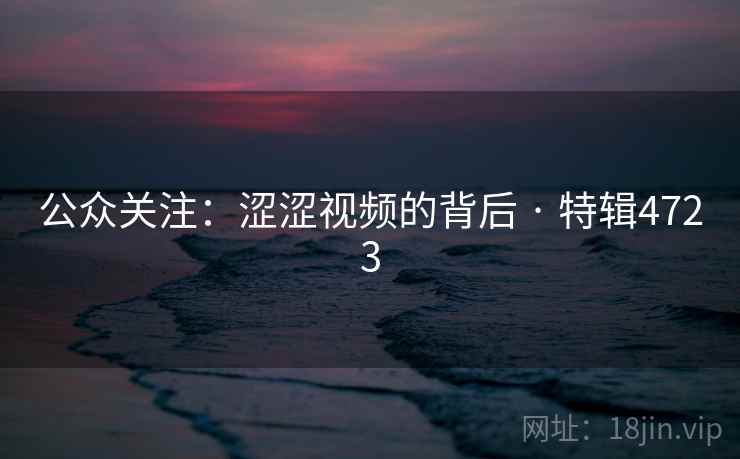 公众关注:涩涩视频的背后 · 特辑4723 公众关注:涩涩视频的背后 · 特辑4723