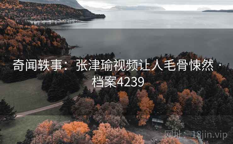 奇闻轶事:张津瑜视频让人毛骨悚然 · 档案4239 奇闻轶事:张津瑜视频让人毛骨悚然 · 档案4239