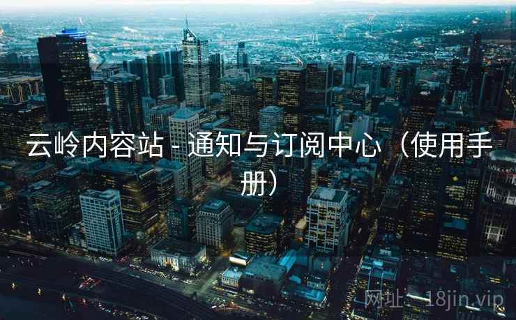 云岭内容站 - 通知与订阅中心（使用手册）