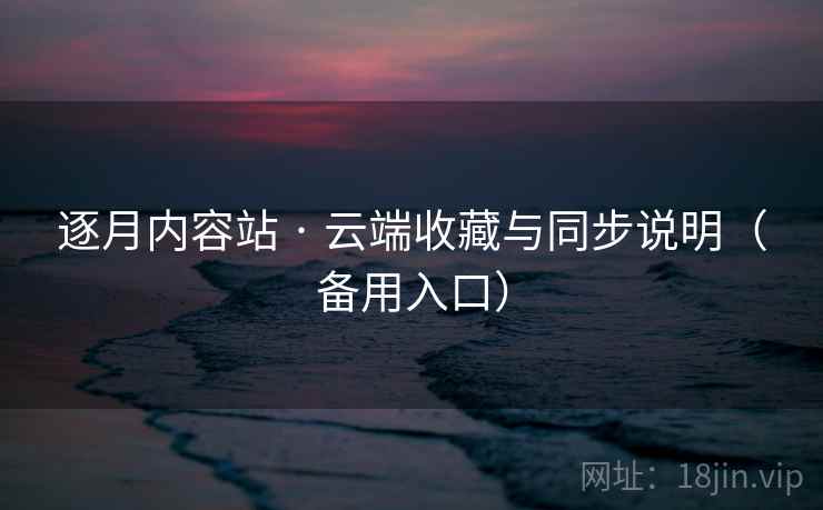 逐月内容站 · 云端收藏与同步说明(备用入口) 逐月内容站 · 云端收藏与同步说明(备用入口)