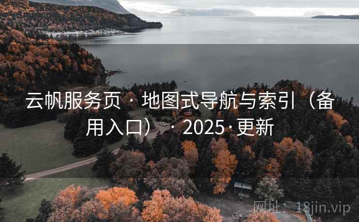 云帆服务页 · 地图式导航与索引(备用入口) · 2025·更新 云帆服务页 · 地图式导航与索引(备用入口) · 2025·更新