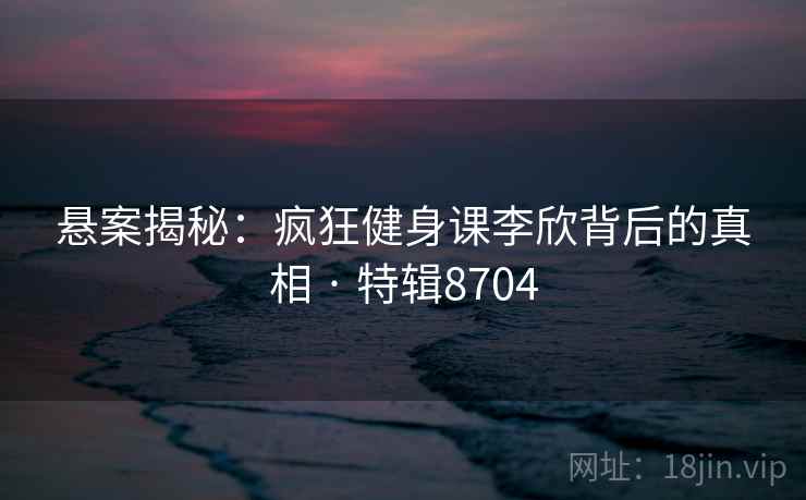 悬案揭秘：疯狂健身课李欣背后的真相 · 特辑8704