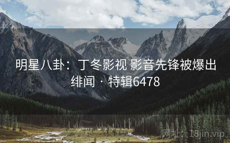 明星八卦：丁冬影视 影音先锋被爆出绯闻 · 特辑6478