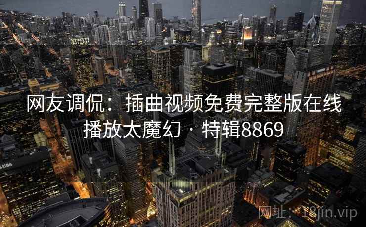 网友调侃：插曲视频免费完整版在线播放太魔幻 · 特辑8869