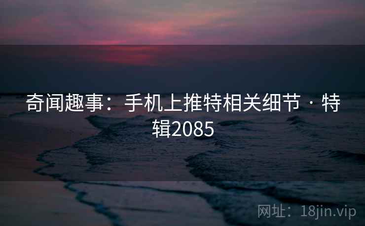 奇闻趣事：手机上推特相关细节 · 特辑2085