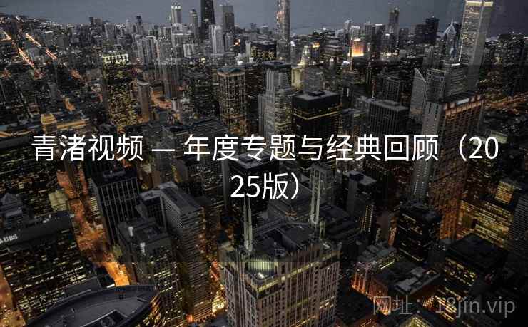 青渚视频 — 年度专题与经典回顾（2025版）