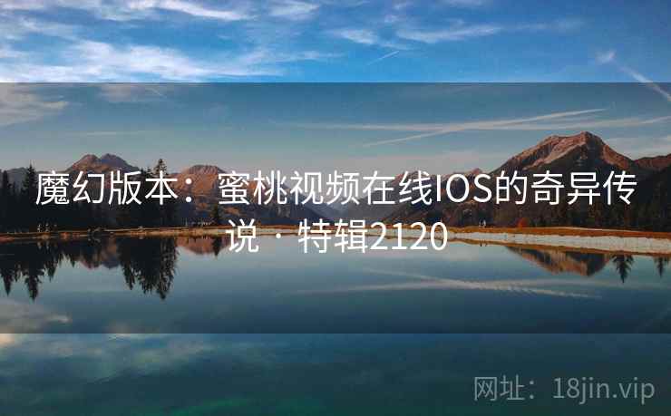 魔幻版本：蜜桃视频在线IOS的奇异传说 · 特辑2120