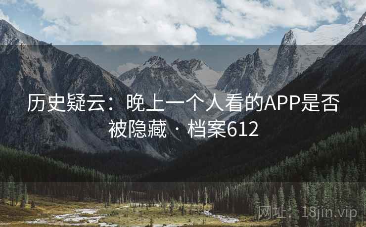 历史疑云：晚上一个人看的APP是否被隐藏 · 档案612