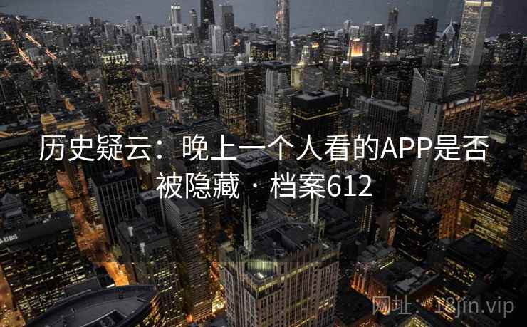 历史疑云:晚上一个人看的APP是否被隐藏 · 档案612 历史疑云:晚上一个人看的APP是否被隐藏 · 档案612