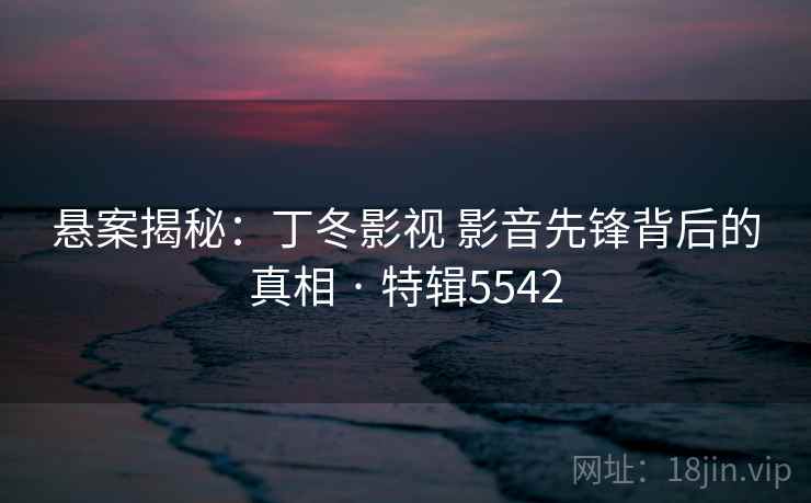 悬案揭秘:丁冬影视 影音先锋背后的真相 · 特辑5542 悬案揭秘:丁冬影视 影音先锋背后的真相 · 特辑5542