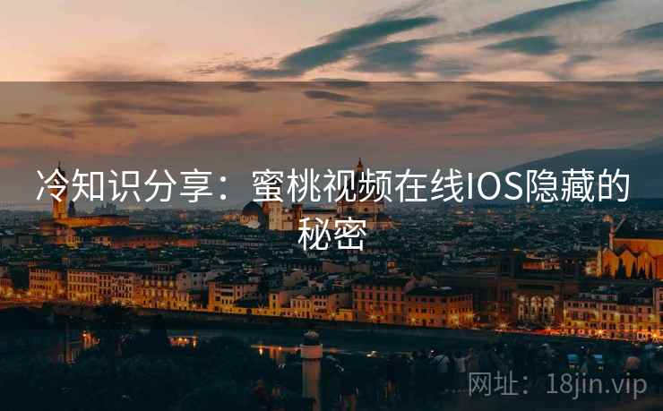 冷知识分享：蜜桃视频在线IOS隐藏的秘密