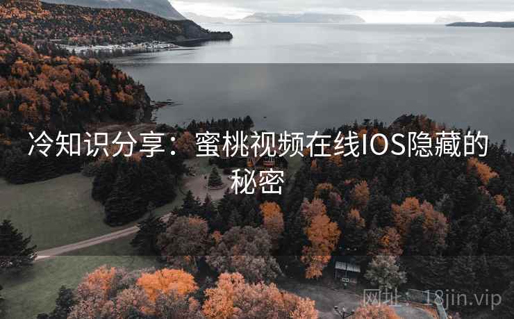 冷知识分享:蜜桃视频在线IOS隐藏的秘密 冷知识分享:蜜桃视频在线IOS隐藏的秘密