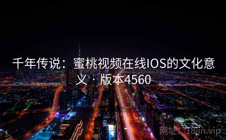 千年传说:蜜桃视频在线IOS的文化意义 · 版本4560 千年传说:蜜桃视频在线IOS的文化意义 · 版本4560