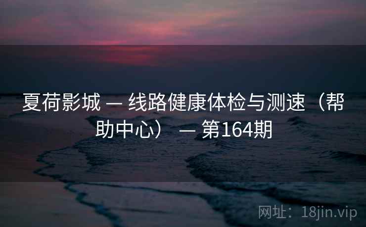 夏荷影城 — 线路健康体检与测速（帮助中心） — 第164期