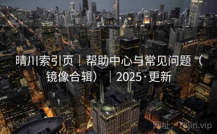 晴川索引页|帮助中心与常见问题(镜像合辑)|2025·更新 晴川索引页|帮助中心与常见问题(镜像合辑)|2025·更新