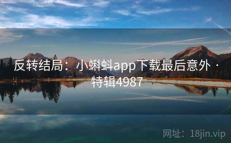 反转结局:小蝌蚪app下载最后意外 · 特辑4987 反转结局:小蝌蚪app下载最后意外 · 特辑4987