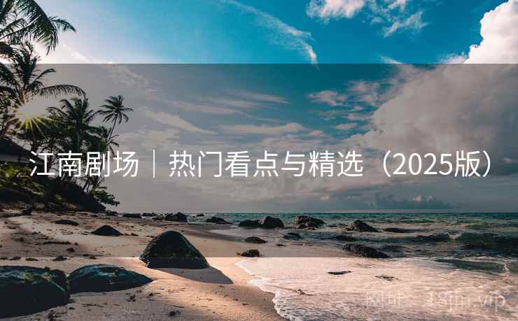 江南剧场｜热门看点与精选（2025版）