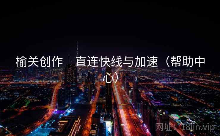 榆关创作|直连快线与加速(帮助中心) 榆关创作|直连快线与加速(帮助中心)