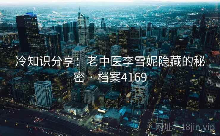 冷知识分享：老中医李雪妮隐藏的秘密 · 档案4169