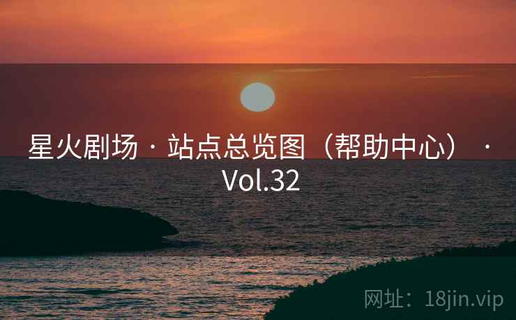 星火剧场 · 站点总览图(帮助中心) · Vol.32 星火剧场 · 站点总览图(帮助中心) · Vol.32