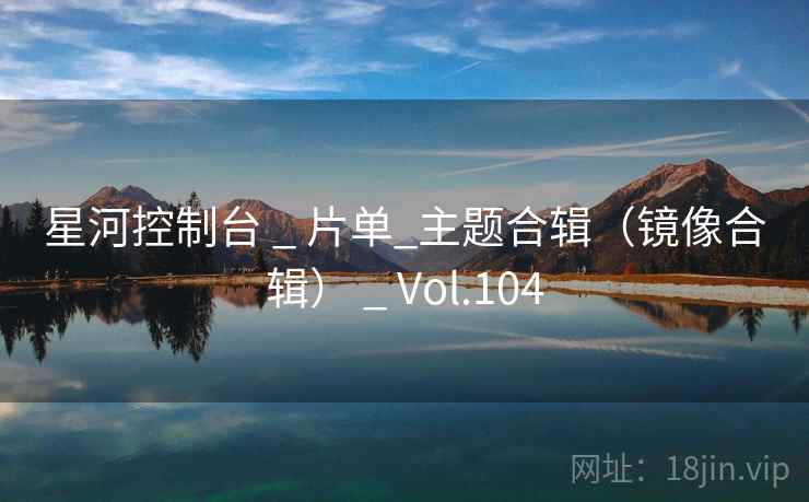 星河控制台 _ 片单_主题合辑(镜像合辑) _ Vol.104 星河控制台 _ 片单_主题合辑(镜像合辑) _ Vol.104