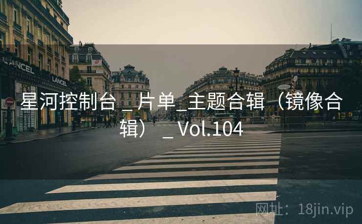 星河控制台 _ 片单_主题合辑（镜像合辑） _ Vol.104