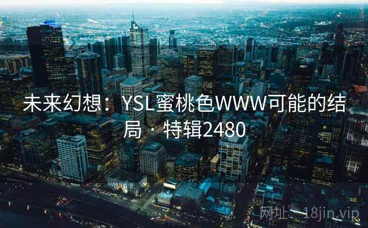 未来幻想:YSL蜜桃色WWW可能的结局 · 特辑2480 未来幻想:YSL蜜桃色WWW可能的结局 · 特辑2480