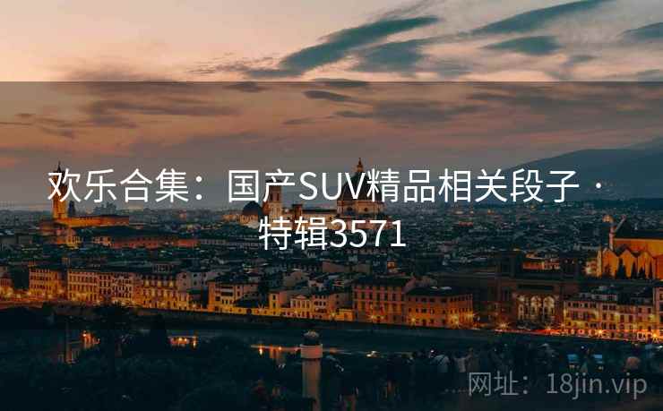 欢乐合集：国产SUV精品相关段子 · 特辑3571