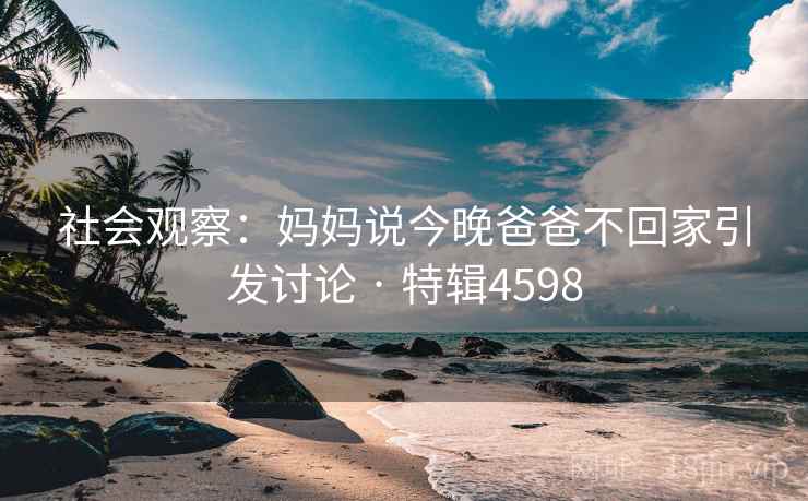 社会观察:妈妈说今晚爸爸不回家引发讨论 · 特辑4598 社会观察:妈妈说今晚爸爸不回家引发讨论 · 特辑4598