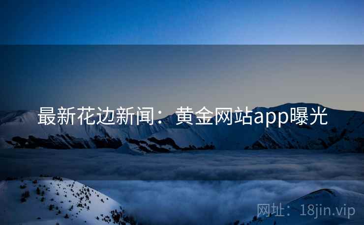 最新花边新闻:黄金网站app曝光 最新花边新闻:黄金网站app曝光