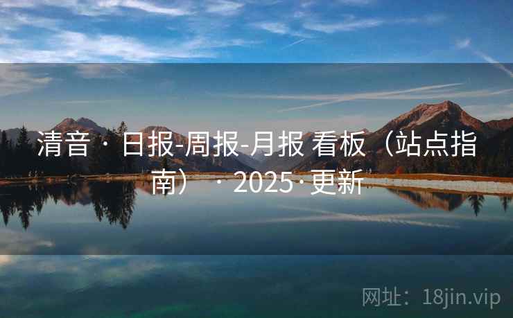 清音 · 日报-周报-月报 看板（站点指南） · 2025·更新
