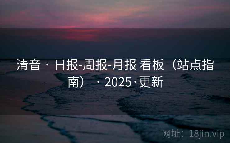 清音 · 日报-周报-月报 看板(站点指南) · 2025·更新 清音 · 日报-周报-月报 看板(站点指南) · 2025·更新